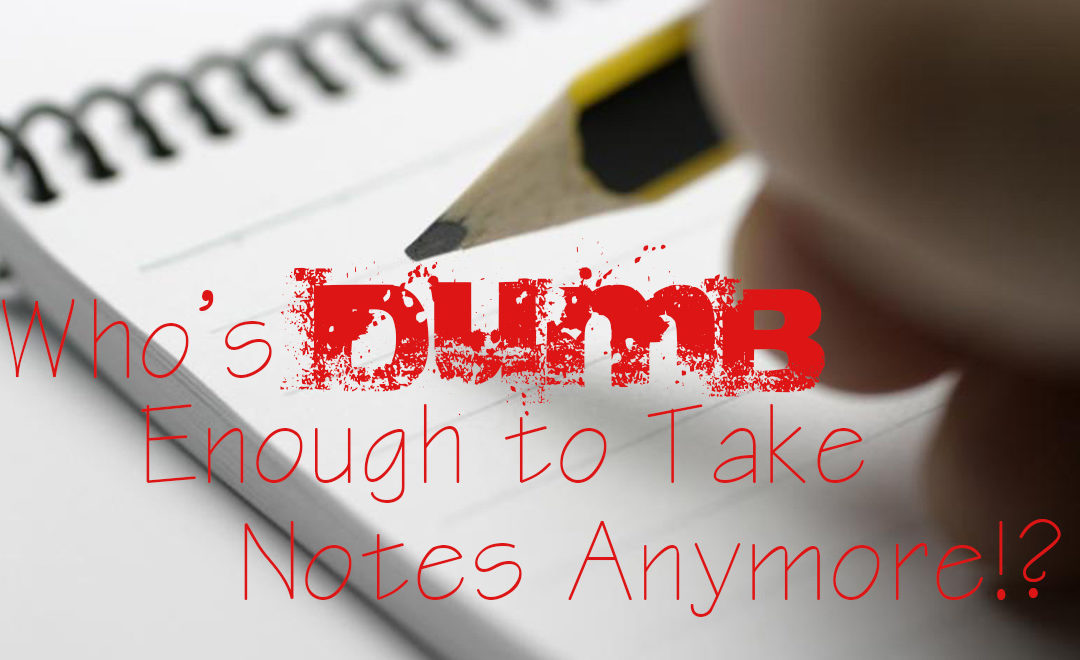 Who is Dumb Enough to Take Notes Anymore?